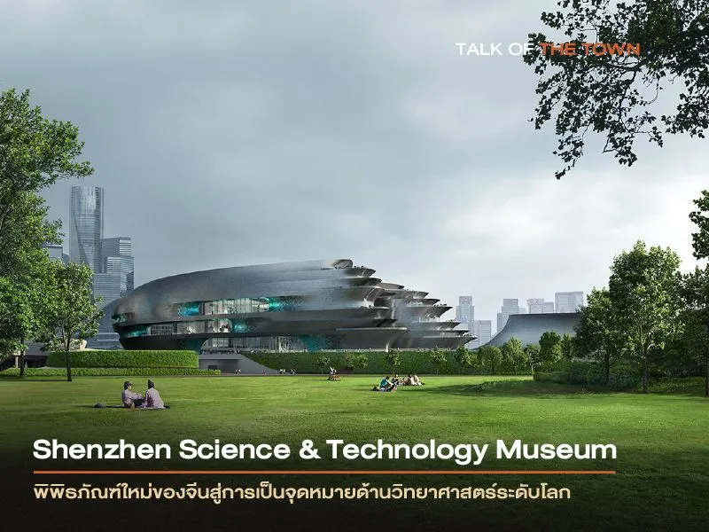 Shenzhen Science & Technology Museum พิพิธภัณฑ์ใหม่ของจีนสู่การเป็นจุดหมายด้านวิทยาศาสตร์ระดับโลก
